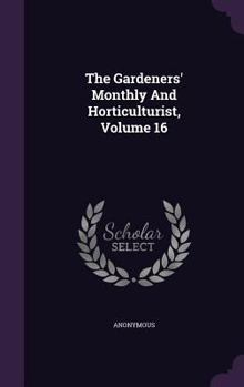 Hardcover The Gardeners' Monthly and Horticulturist, Volume 16 Book