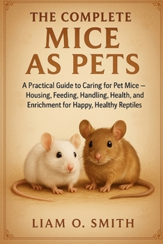 The Complete Mice as Pets: A Practical Guide to Caring for Pet Mice - Housing, Feeding, Training, Health, Breeding, and Enrichment for Happy, Healthy