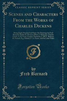Scenes and Characters From the Works of Charles Dickens: Being Eight Hundred and Sixty-Six Drawings by Fred Barnard, Hablot K. Browne (Phiz), J. ... H. French, E.g. Dalziel, F. A. Fraser, a