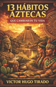 13 HÁBITOS AZTECAS QUE CAMBIARÁN TU VIDA (Spanish Edition)