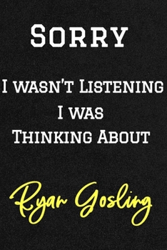 Sorry I Wasn't Listening I Was Thinking about Ryan Gosling . Funny /Lined Notebook/Journal Great Office School Writing Note Taking : Lined Notebook/ Journal 120 Pages, Soft Cover, Matte Finish