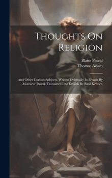 Thoughts On Religion: And Other Curious Subjects. Written Originally In French By Monsieur Pascal. Translated Into English By Basil Kennet,