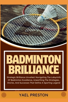 Paperback Badminton Brilliance: Strategic Brilliance Unveiled: Navigating The Labyrinth Of Badminton Excellence, Unearthing The Strategies, Stories, A Book