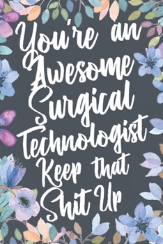 Paperback You're An Awesome Surgical Technologist Keep That Shit Up: Funny Joke Appreciation & Encouragement Gift Idea for Surgical Technologists. Thank You Gag Book