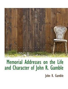 Memorial Addresses on the Life and Character of John R Gamble