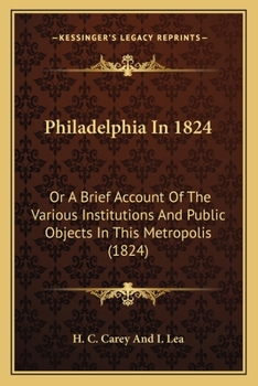 Philadelphia In 1824: Or A Brief Account Of The Various Institutions And Public Objects In This Metropolis