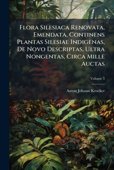 Flora Silesiaca Renovata, Emendata, Continens Plantas Silesiae Indigenas, de Novo Descriptas, Ultra Nongentas, Circa Mille Auctas, Volume 3