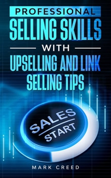 Professional Selling Skills With link Selling And Up-Selling Tips: Learn The Art Of Negotiation, Habits Of Success And How To Expand Customers Plus Business Start up Ideas.