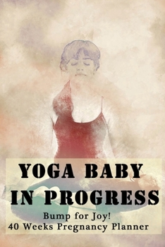 Yoga Baby in Progress - Bump for Joy 40 Weeks Pregnancy Planner: Guided Sections with journal memory record and Simple yoga guide Perfect gift for expectant pregnant mothers Meditation