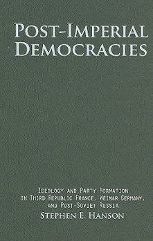 Post-Imperial Democracies: Ideology and Party Formation in Third Republic France, Weimar Germany, and Post-Soviet Russia - Book  of the Cambridge Studies in Comparative Politics