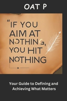 IF YOU AIM AT NOTHING, YOU HIT NOTHING: Your Guide to Defining and Achieving What Matters