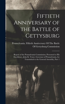 Fiftieth Anniversary of the Battle of Gettysburg: Report of the Pennsylvania Commission, Presented to His Excellency, John K. Tener, Governor of ... Transmittal to the General Assembly, Part 1
