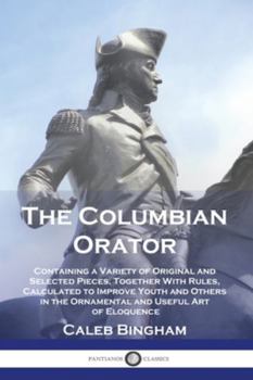 Paperback The Columbian Orator: Containing a Variety of Original and Selected Pieces, Together With Rules, Calculated to Improve Youth and Others in t Book