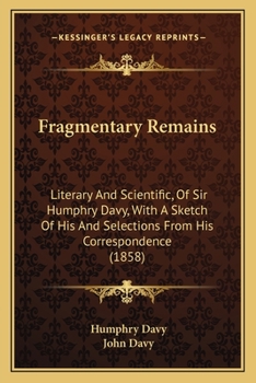 Paperback Fragmentary Remains: Literary And Scientific, Of Sir Humphry Davy, With A Sketch Of His And Selections From His Correspondence (1858) Book