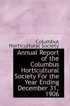 Annual Report of the Columbus Horticultural Society for the Year Ending December 31 1906