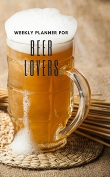 Weekly Planner for Beer Lovers: Handy 5 x 8 weekly planner for 1 year. No Dates so can be used at any time. Notebook with to do list and space to add priorities. Idea Gift for family and friends.