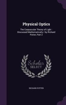 Hardcover Physical Optics: The Corpuscular Theory of Light: Discussed Mathematically / by Richard Potter, Part 2 Book