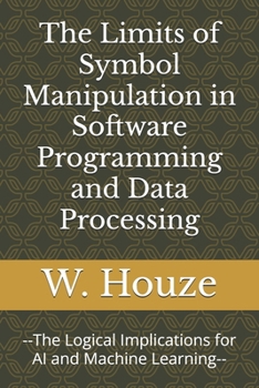 Paperback The Limits of Symbol Manipulation in Software Programming and Data Processing: --The Logical Implications for AI and Machine Learning-- Book