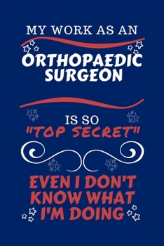 My Work As An Orthopedic Surgeon Is So Top Secret Even I Don't Know What I'm Doing: Perfect Gag Gift For A Top Secret Orthopedic Surgeon | Blank Lined ... | Job | Humour and Banter | Birthday| Hen | |