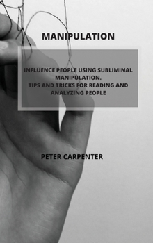 Manipulation: Influence People Using Subliminal Manipulation. Tips and Tricks for Reading and Analyzing People