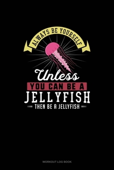 Paperback Always Be Yourself Unless You Can Be A Jellyfish Then Be A Jellyfish: Workout Log Book