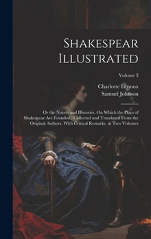 Hardcover Shakespear Illustrated: Or the Novels and Histories, On Which the Plays of Shakespear Are Founded: Collected and Translated From the Original Book