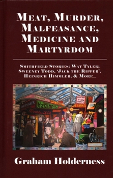 Hardcover Meat, Murder, Malfeasance, Medicine and Martyrdom: Smithfield Stories: Wat Tyler, Anne Askew, Sweeney Todd, Jack the Ripper, Heinrich Himmler & More . Book