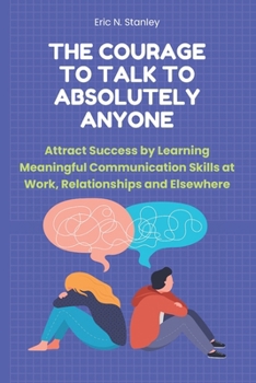 Paperback The Courage to Talk to Absolutely Anyone: Attract Success by Learning Meaningful Communication Skills at Work, Relationships and Elsewhere Book