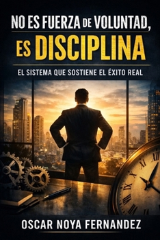 NO ES FUERZA DE VOLUNTAD, ES DISCIPLINA: EL SISTEMA QUE SOSTIENE EL ÉXITO REAL (Spanish Edition)
