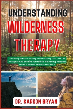 Paperback Understanding Wilderness Therapy: Unlocking Nature's Healing Power: A Deep Dive Into The Principles And Benefits For Holistic Well-Being, Personal Gro Book