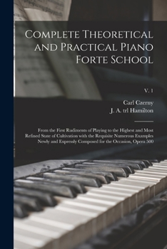 Complete theoretical and practical piano forte school: from the first rudiments of playing to the highest and most refined state of cultivation with ... for the occasion, opera 500 Volume v. 1