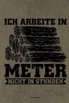 Ich arbeite in Meter - Notizbuch: Für Holzfäller, Holzliebhaber | Notizbuch Tagebuch ... | Holzfäller, Waldarbeiter & Förster Geschenk Holz Wald Motorsäge Fans Notebook (German Edition)