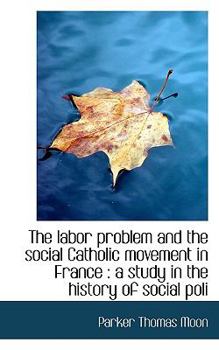 The Labor Problem and the Social Catholic Movement in France : A study in the history of social Poli