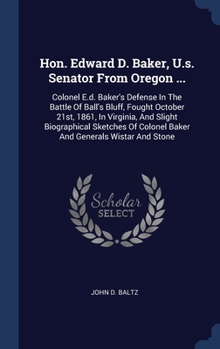 Hon. Edward D. Baker, U.s. Senator From Oregon ...: Colonel E.d. Baker's Defense In The Battle Of Ball's Bluff, Fought October 21st, 1861, In ... Colonel Baker And Generals Wistar And Stone