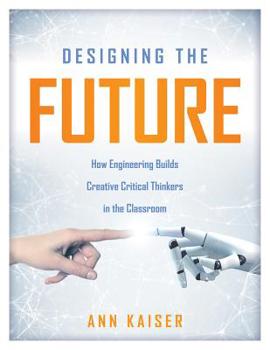 Paperback Designing the Future: How Engineering Builds Creative Critical Thinkers in the Classroom (Boost Critical and Creative Thinking Using the Eng Book