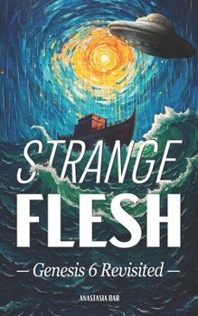 Strange Flesh: The Genesis 6 Rebellion, Extraterrestrials, and the Last Days of Mankind (Quick-Read Collection)