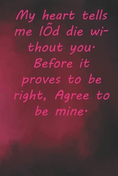 My heart tells me I’d die without you. Before it proves to be right, Agree to be mine.: Valentine Day Gift Blank Lined Journal Notebook, 110 Pages, Soft Matte Cover, 6 x 9 In