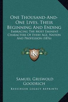One Thousand-And-One Lives, Their Beginning And Ending: Embracing The Most Eminent Characters Of Every Age, Nation And Profession