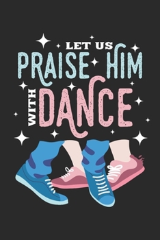 Praise Him With Dance: Dance Notebook | Dance Teacher Gift | Dance Gift | Dance Journal | Dancing Journal | Dance Quotes | 120 pages lined 6x9 Format