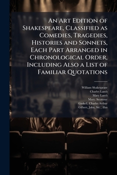 Paperback An Art Edition of Shakespeare, Classified as Comedies, Tragedies, Histories and Sonnets, Each Part Arranged in Chronological Order, Including Also a L Book