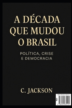 A Década que mudou o Brasil: Política, Crise e Democracia: Como o Brasil sobreviveu à década mais turbulenta de sua história recente (Portuguese Edition)
