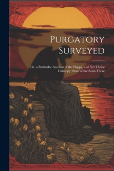 Purgatory Surveyed: Or, a Particular Account of the Happy, and Yet Thrice Unhappy, State of the Souls There