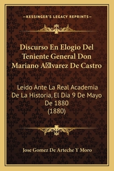 Discurso En Elogio Del Teniente General Don Mariano Alvarez De Castro: Leido Ante La Real Academia De La Historia, El Dia 9 De Mayo De 1880 (1880)