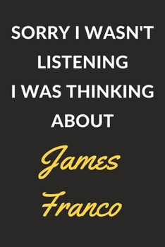 Sorry I Wasn't Listening I Was Thinking About James Franco: James Franco Journal Notebook to Write Down Things, Take Notes, Record Plans or Keep Track of Habits (6" x 9" - 120 Pages)