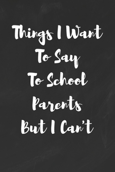 Paperback Things I Want To Say To School Parents But I Can't: Funny White Elephant Gag Gifts For Coworkers Going Away, Birthday, Retirees, Friends & Family - Se Book