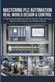 Paperback Mastering PLC Automation Real-World Design & Control: A Project-Based Approach to Motor Control, Tank Level Logic, Reactor Valve Systems, and Hardware Book
