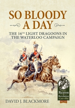 So Bloody a Day: The 16th Light Dragoons in the Waterloo Campaign (From Reason to Revolution)