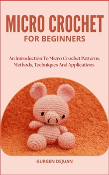 Micro Crochet for Beginners: An Introduction To Micro Crochet Patterns, Methods, Techniques And Applications