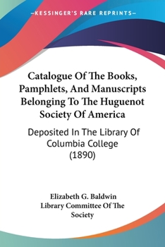 Paperback Catalogue Of The Books, Pamphlets, And Manuscripts Belonging To The Huguenot Society Of America: Deposited In The Library Of Columbia College (1890) Book