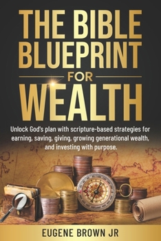 The Bible Blueprint For Wealth: Unlock God's plan with scripture-based strategies for earning, saving, giving, growing generational wealth, and investing with purpose.